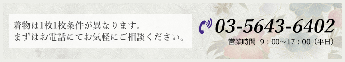 着物は1枚1枚条件が異なります。まずはお電話にてお気軽にご相談ください。 03-5643-6402 営業時間 9:00~17:00（平日）