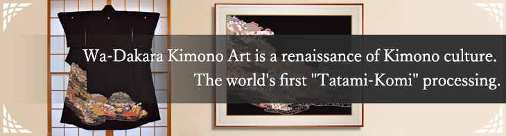 Wa-Dakara Kimono Art is a renaissance of Kimono culture. The world's first Tatami-Komi processing.