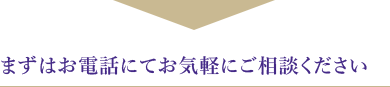 まずはお電話にてお気軽にご相談ください